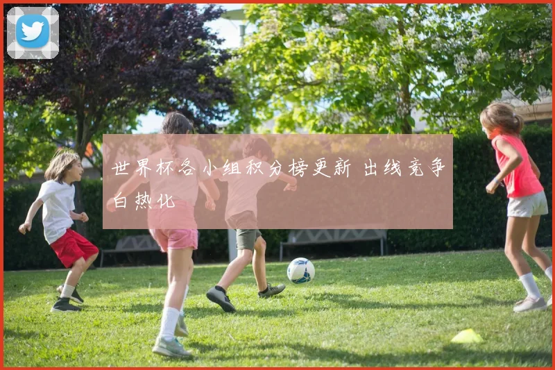 世界杯各小组积分榜更新 出线竞争白热化