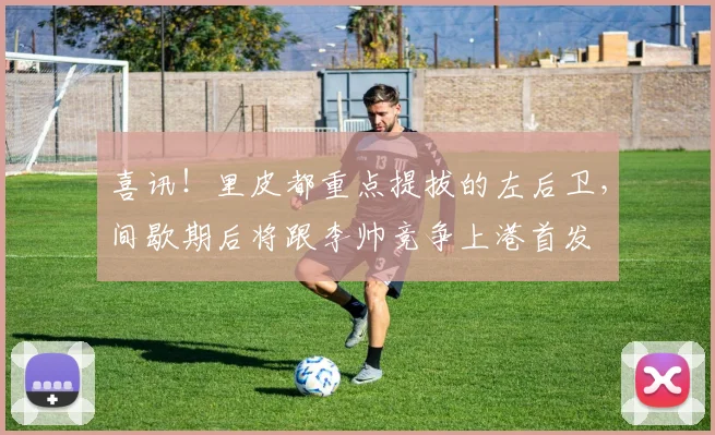喜讯!里皮都重点提拔的左后卫,间歇期后将跟李帅竞争上港首发