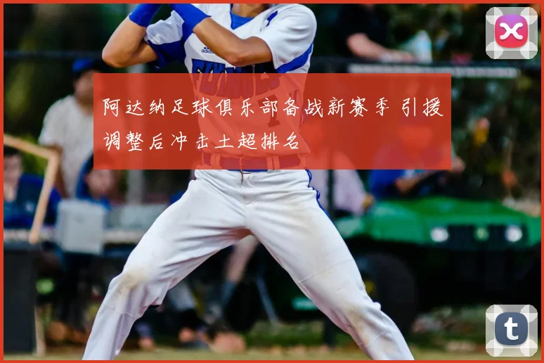 阿达纳足球俱乐部备战新赛季 引援调整后冲击土超排名