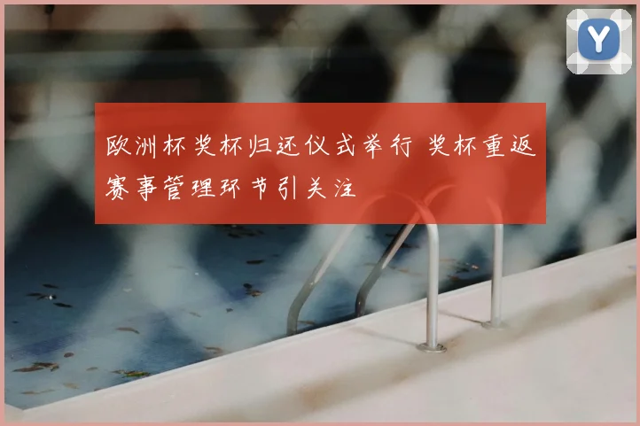 欧洲杯奖杯归还仪式举行 奖杯重返赛事管理环节引关注