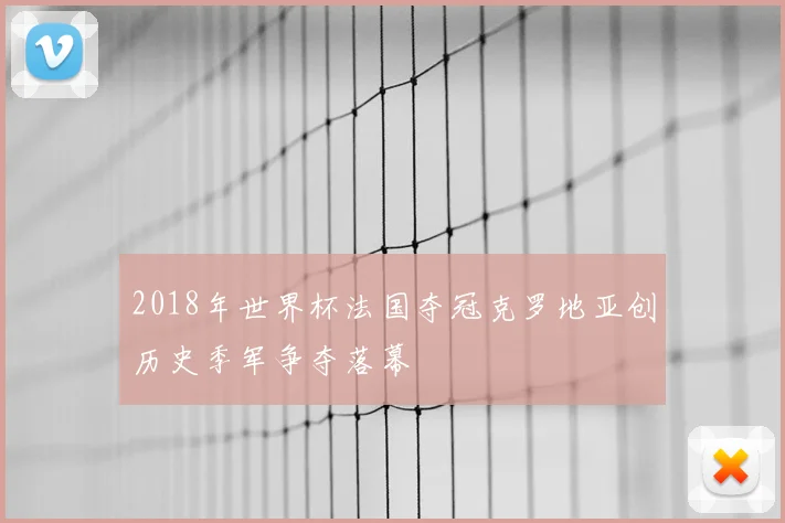 2018年世界杯法国夺冠克罗地亚创历史季军争夺落幕