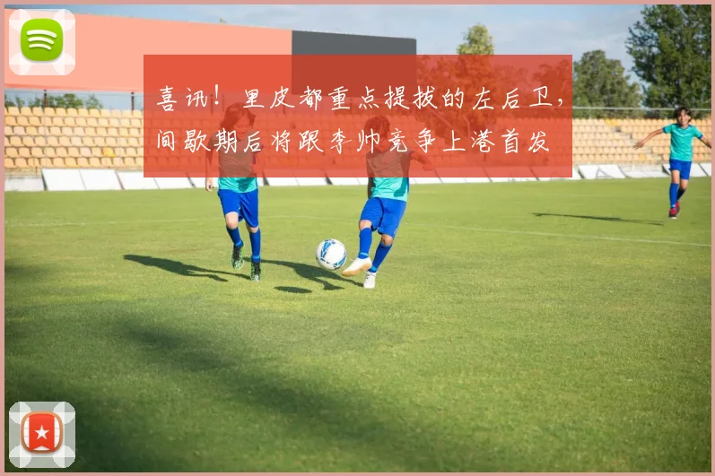 喜讯!里皮都重点提拔的左后卫,间歇期后将跟李帅竞争上港首发