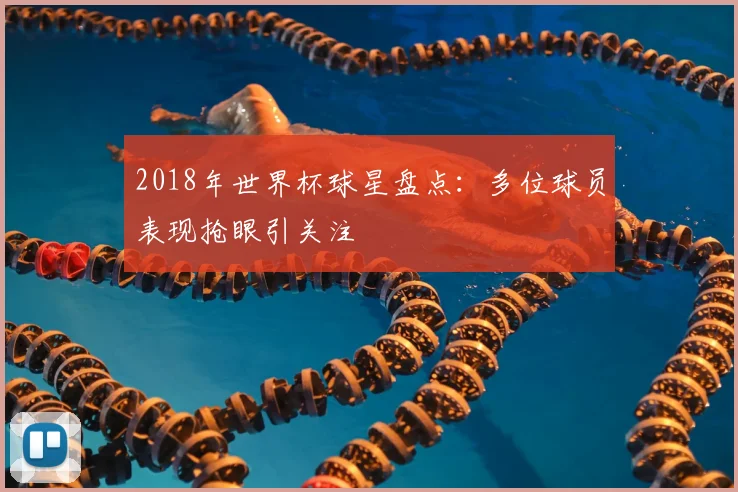2018年世界杯球星盘点:多位球员表现抢眼引关注