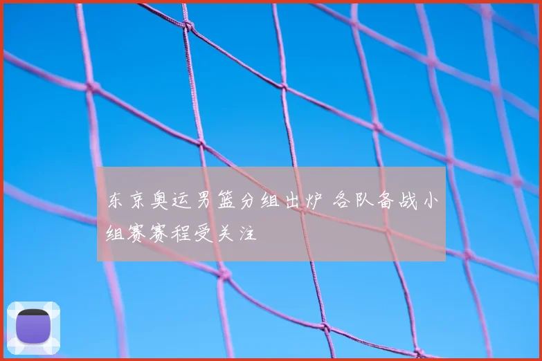 东京奥运男篮分组出炉 各队备战小组赛赛程受关注