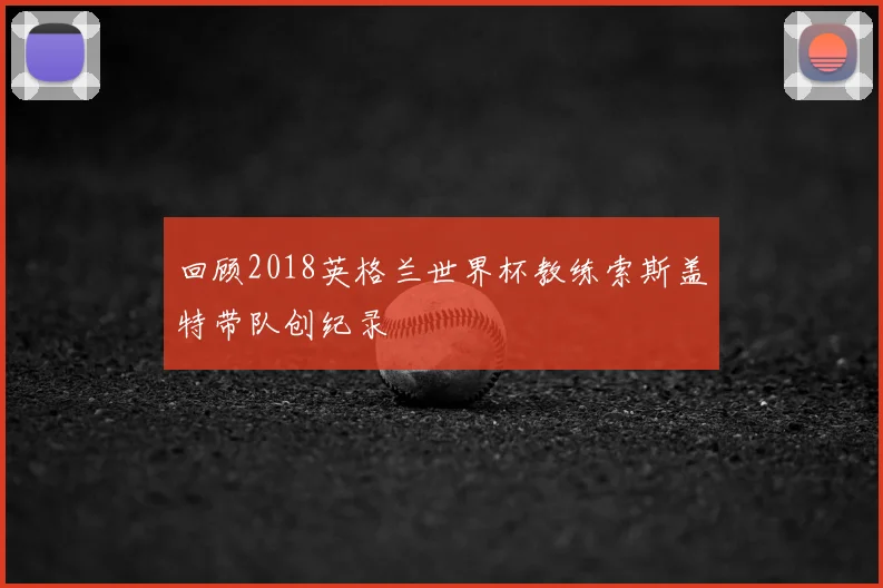 回顾2018英格兰世界杯教练索斯盖特带队创纪录