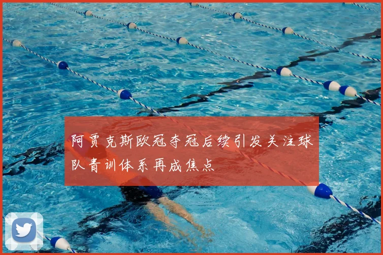阿贾克斯欧冠夺冠后续引发关注球队青训体系再成焦点