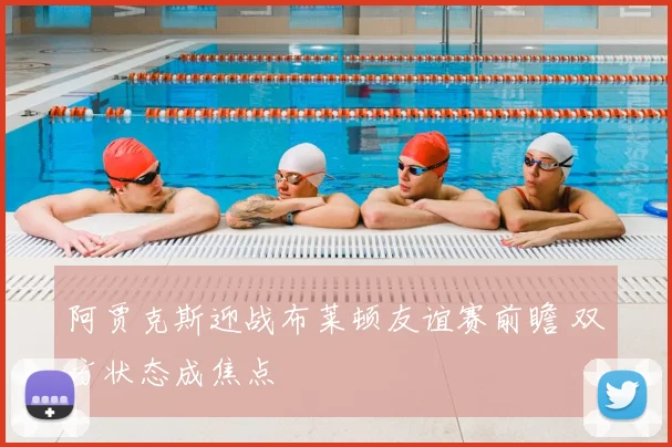 阿贾克斯迎战布莱顿友谊赛前瞻 双方状态成焦点