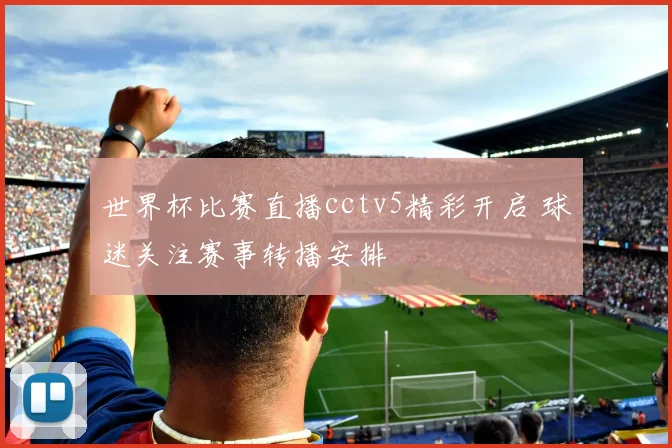 世界杯比赛直播cctv5精彩开启 球迷关注赛事转播安排