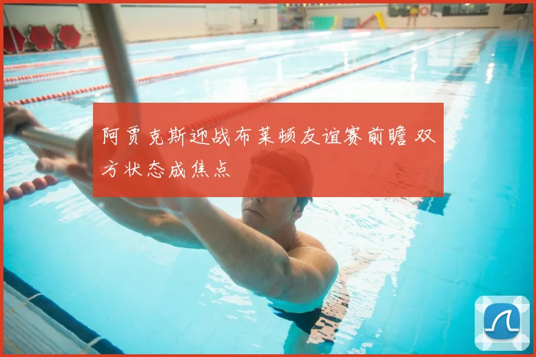 阿贾克斯迎战布莱顿友谊赛前瞻 双方状态成焦点