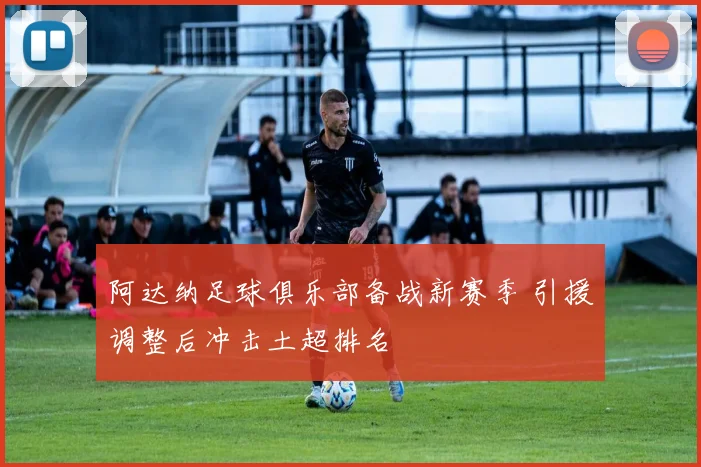 阿达纳足球俱乐部备战新赛季 引援调整后冲击土超排名