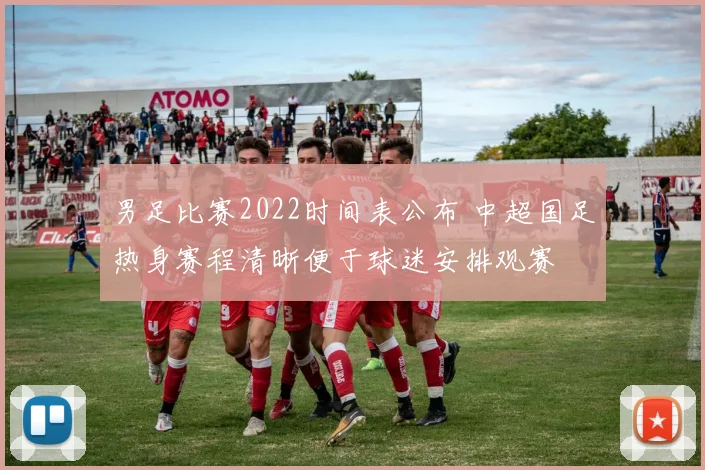 男足比赛2022时间表公布 中超国足热身赛程清晰便于球迷安排观赛