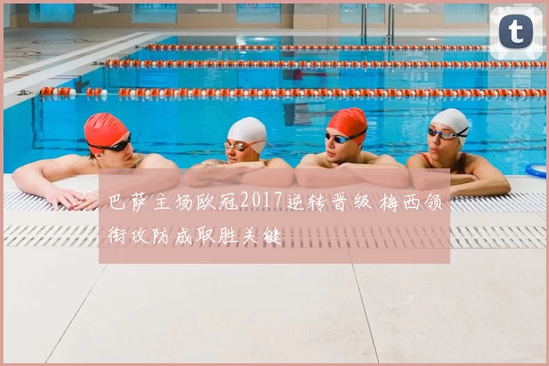 巴萨主场欧冠2017逆转晋级 梅西领衔攻防成取胜关键