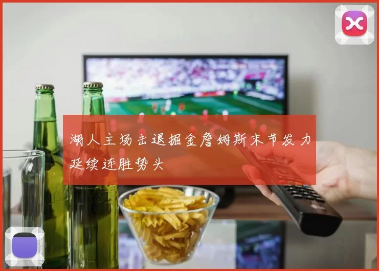 湖人主场击退掘金詹姆斯末节发力延续连胜势头