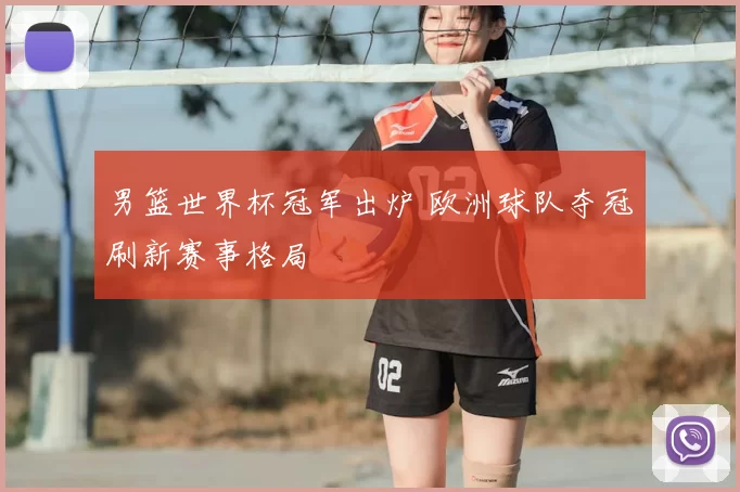 男篮世界杯冠军出炉 欧洲球队夺冠刷新赛事格局