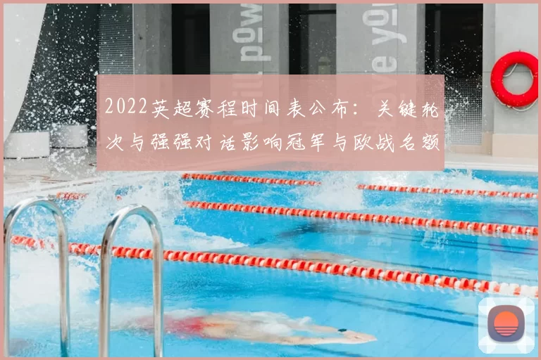 2022英超赛程时间表公布：关键轮次与强强对话影响冠军与欧战名额