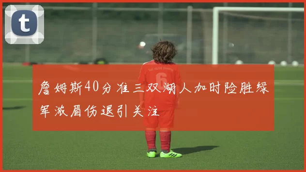 詹姆斯40分准三双湖人加时险胜绿军浓眉伤退引关注