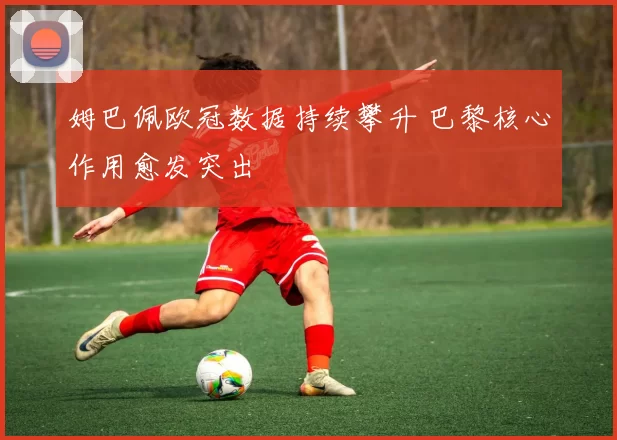 姆巴佩欧冠数据持续攀升 巴黎核心作用愈发突出