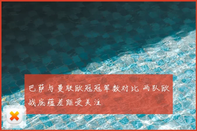 巴萨与曼联欧冠冠军数对比 两队欧战底蕴差距受关注