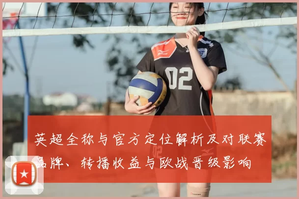 英超全称与官方定位解析及对联赛品牌、转播收益与欧战晋级影响