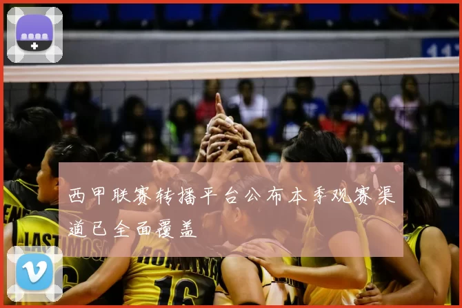 西甲联赛转播平台公布本季观赛渠道已全面覆盖