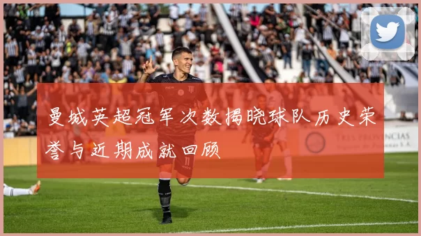 曼城英超冠军次数揭晓球队历史荣誉与近期成就回顾