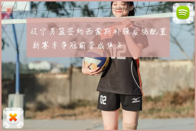 辽宁男篮签约西蒙斯补强后场配置 新赛季争冠前景成焦点