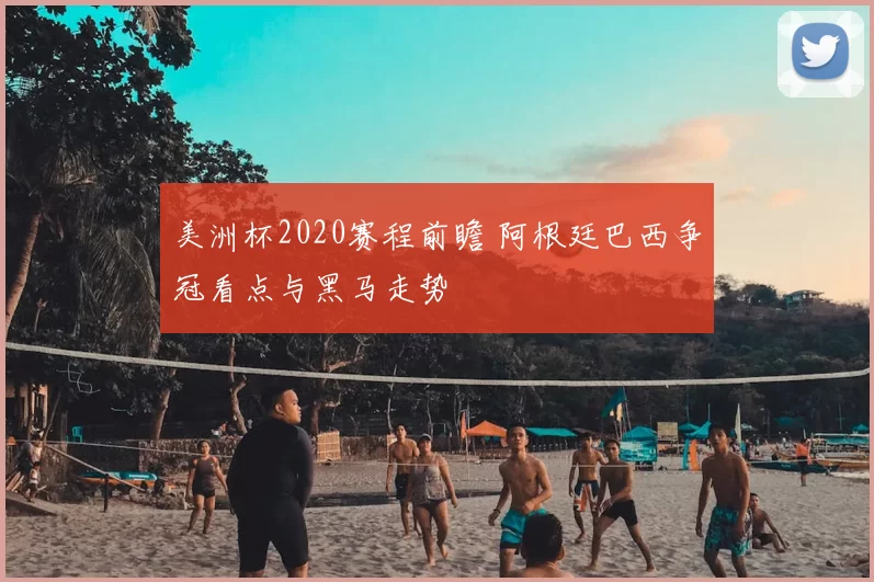 美洲杯2020赛程前瞻 阿根廷巴西争冠看点与黑马走势