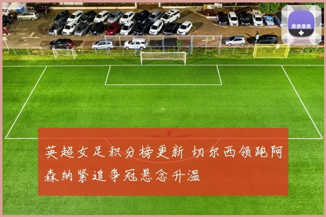 英超女足积分榜更新 切尔西领跑阿森纳紧追争冠悬念升温