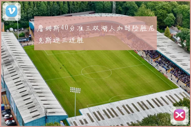 詹姆斯40分准三双湖人加时险胜尼克斯迎三连胜