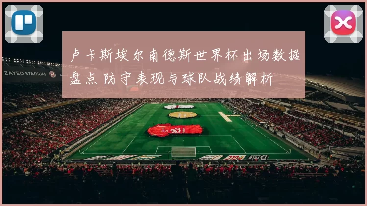 卢卡斯埃尔南德斯世界杯出场数据盘点 防守表现与球队战绩解析