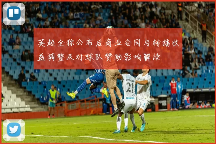 英超全称公布后商业合同与转播收益调整及对球队赞助影响解读