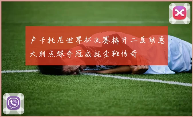 卢卡托尼世界杯决赛梅开二度助意大利点球夺冠成就金靴传奇