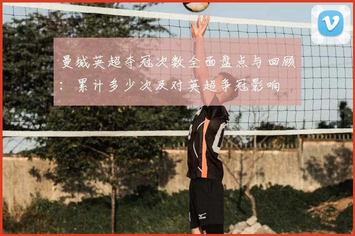 曼城英超夺冠次数全面盘点与回顾：累计多少次及对英超争冠影响