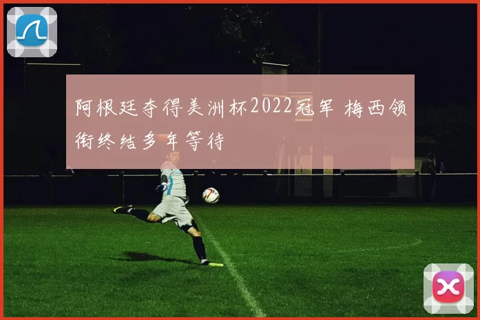 阿根廷夺得美洲杯2022冠军 梅西领衔终结多年等待