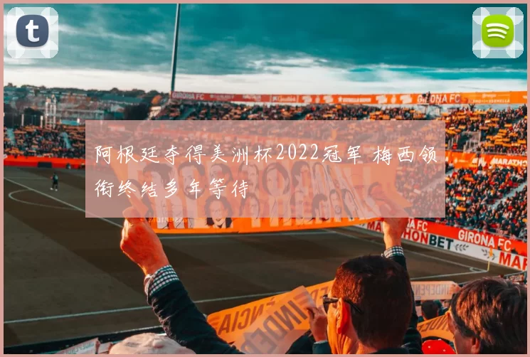 阿根廷夺得美洲杯2022冠军 梅西领衔终结多年等待