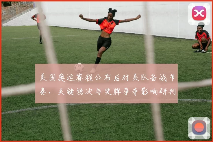 美国奥运赛程公布后对美队备战节奏、关键场次与奖牌争夺影响研判