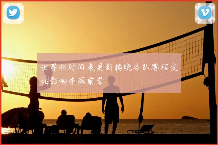 世界杯时间表更新揭晓各队赛程变化影响夺冠前景