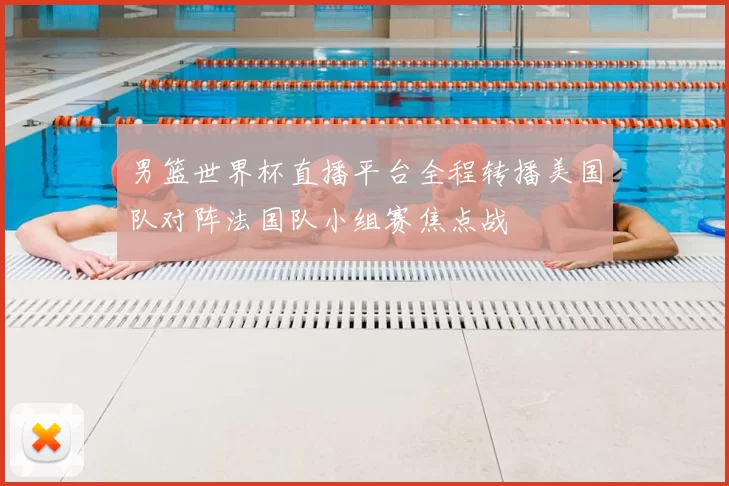男篮世界杯直播平台全程转播美国队对阵法国队小组赛焦点战