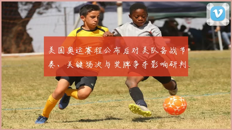 美国奥运赛程公布后对美队备战节奏、关键场次与奖牌争夺影响研判