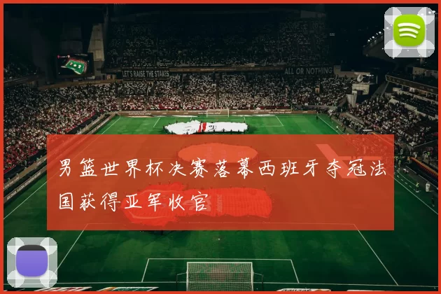 男篮世界杯决赛落幕西班牙夺冠法国获得亚军收官