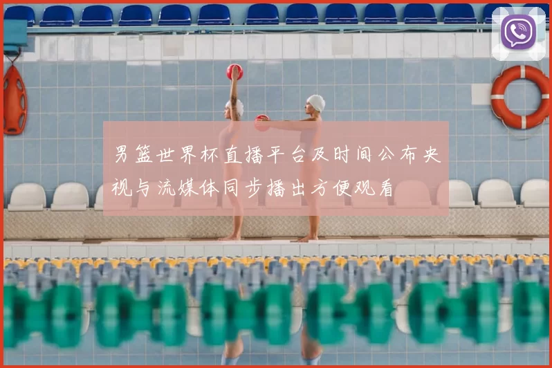 男篮世界杯直播平台及时间公布央视与流媒体同步播出方便观看