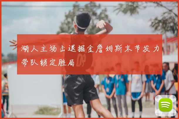 湖人主场击退掘金詹姆斯末节发力带队锁定胜局