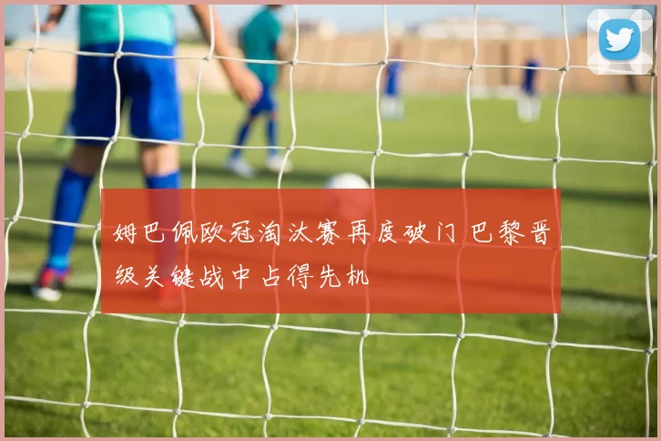 姆巴佩欧冠淘汰赛再度破门 巴黎晋级关键战中占得先机