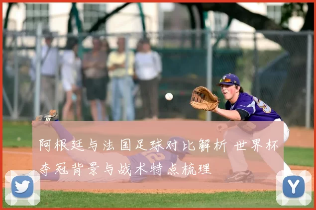 阿根廷与法国足球对比解析 世界杯夺冠背景与战术特点梳理
