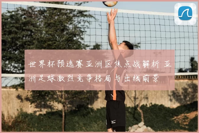 世界杯预选赛亚洲区焦点战解析 亚洲足球激烈竞争格局与出线前景