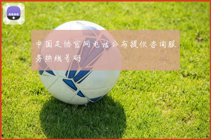 中国足协官网电话公布提供咨询服务热线号码