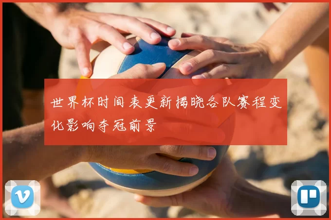 世界杯时间表更新揭晓各队赛程变化影响夺冠前景